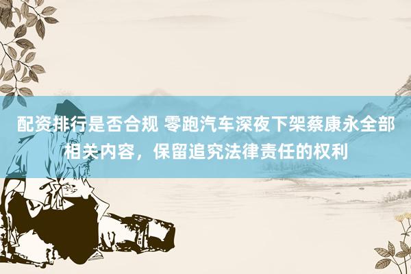 配资排行是否合规 零跑汽车深夜下架蔡康永全部相关内容，保留追究法律责任的权利