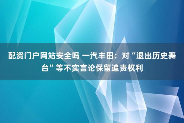 配资门户网站安全吗 一汽丰田：对“退出历史舞台”等不实言论保留追责权利