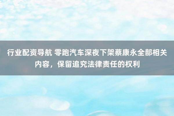 行业配资导航 零跑汽车深夜下架蔡康永全部相关内容，保留追究法律责任的权利