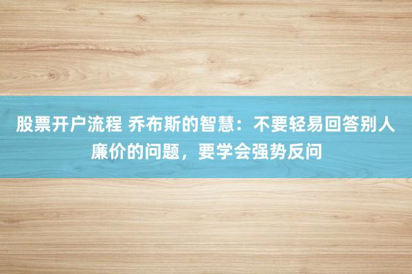 股票开户流程 乔布斯的智慧：不要轻易回答别人廉价的问题，要学会强势反问
