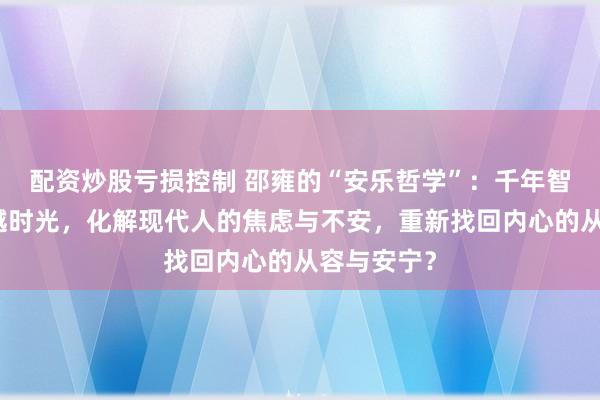 配资炒股亏损控制 邵雍的“安乐哲学”：千年智慧如何穿越时光，化解现代人的焦虑与不安，重新找回内心的从容与安宁？
