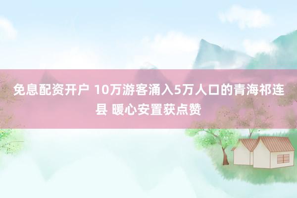 免息配资开户 10万游客涌入5万人口的青海祁连县 暖心安置获点赞