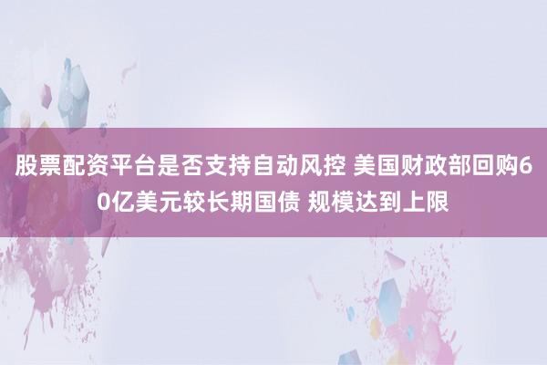 股票配资平台是否支持自动风控 美国财政部回购60亿美元较长期国债 规模达到上限