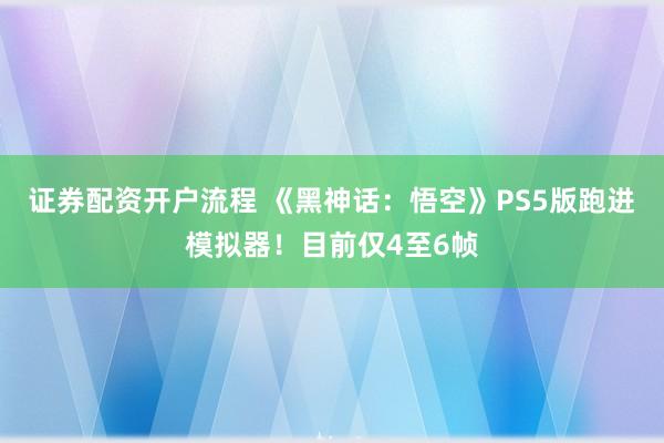 证券配资开户流程 《黑神话：悟空》PS5版跑进模拟器！目前仅4至6帧