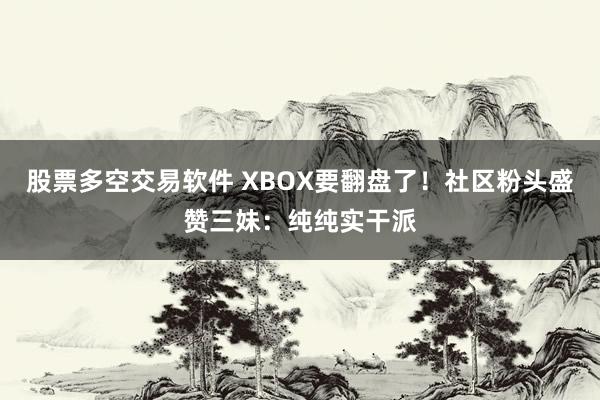 股票多空交易软件 XBOX要翻盘了！社区粉头盛赞三妹：纯纯实干派
