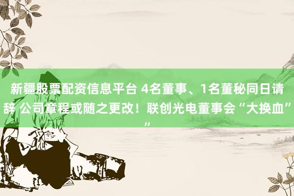 新疆股票配资信息平台 4名董事、1名董秘同日请辞 公司章程或随之更改！联创光电董事会“大换血”