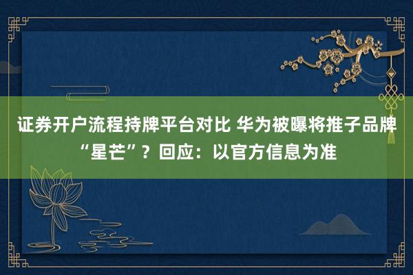 证券开户流程持牌平台对比 华为被曝将推子品牌“星芒”？回应：以官方信息为准