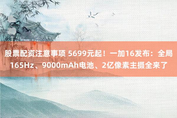 股票配资注意事项 5699元起！一加16发布：全局165Hz、9000mAh电池、2亿像素主摄全来了