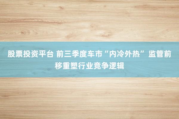 股票投资平台 前三季度车市“内冷外热” 监管前移重塑行业竞争逻辑