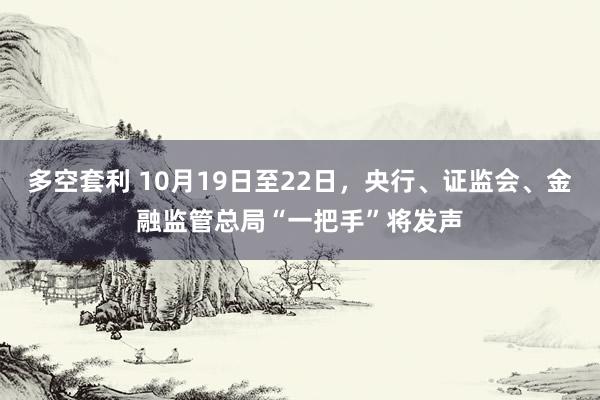 多空套利 10月19日至22日，央行、证监会、金融监管总局“一把手”将发声