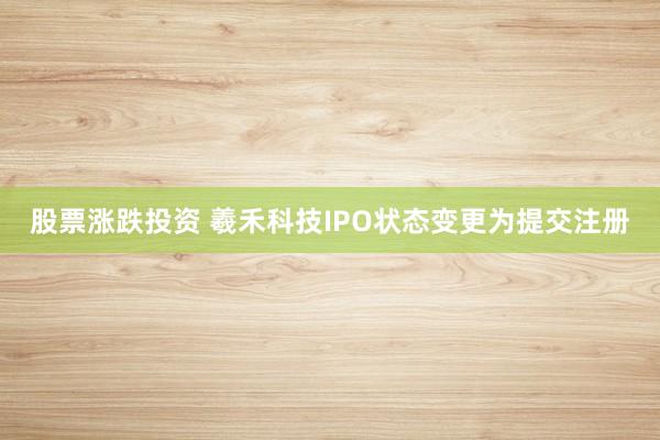 股票涨跌投资 羲禾科技IPO状态变更为提交注册