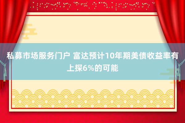 私募市场服务门户 富达预计10年期美债收益率有上探6%的可能