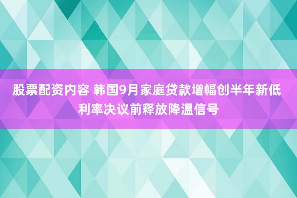 股票配资内容 韩国9月家庭贷款增幅创半年新低 利率决议前释放降温信号