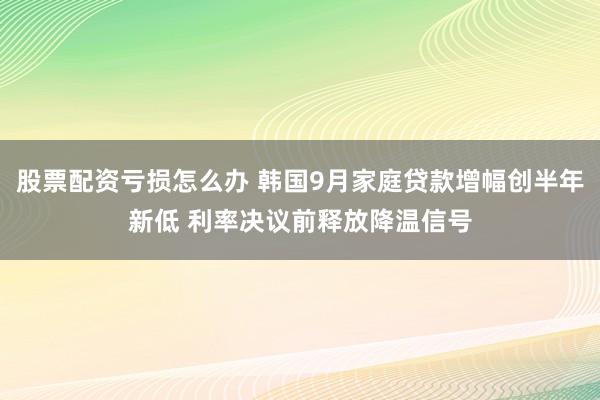 股票配资亏损怎么办 韩国9月家庭贷款增幅创半年新低 利率决议前释放降温信号