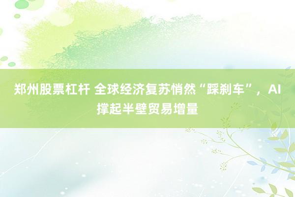 郑州股票杠杆 全球经济复苏悄然“踩刹车”，AI撑起半壁贸易增量