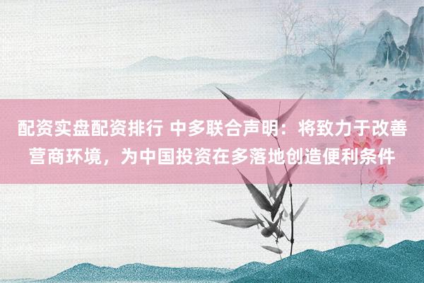 配资实盘配资排行 中多联合声明：将致力于改善营商环境，为中国投资在多落地创造便利条件