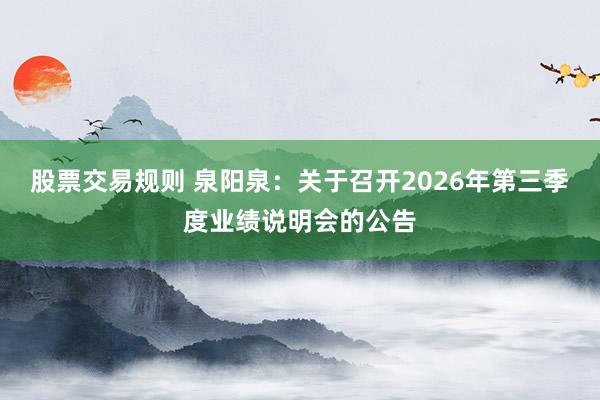 股票交易规则 泉阳泉：关于召开2026年第三季度业绩说明会的公告