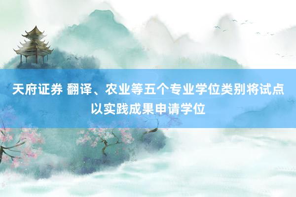 天府证券 翻译、农业等五个专业学位类别将试点以实践成果申请学位
