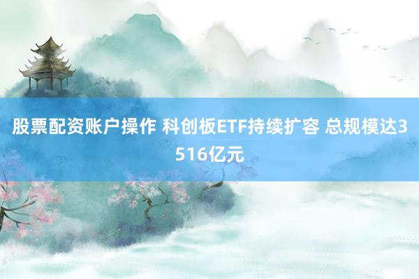 股票配资账户操作 科创板ETF持续扩容 总规模达3516亿元