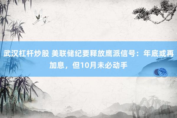 武汉杠杆炒股 美联储纪要释放鹰派信号：年底或再加息，但10月未必动手