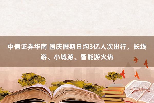 中信证券华南 国庆假期日均3亿人次出行，长线游、小城游、智能游火热