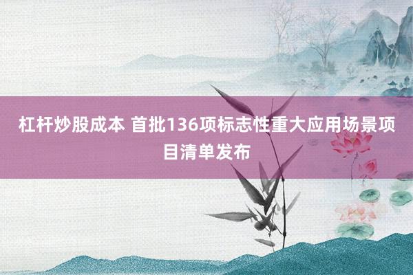 杠杆炒股成本 首批136项标志性重大应用场景项目清单发布