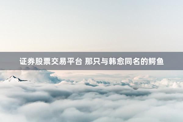 证券股票交易平台 那只与韩愈同名的鳄鱼