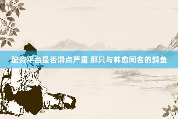 配资平台是否滑点严重 那只与韩愈同名的鳄鱼