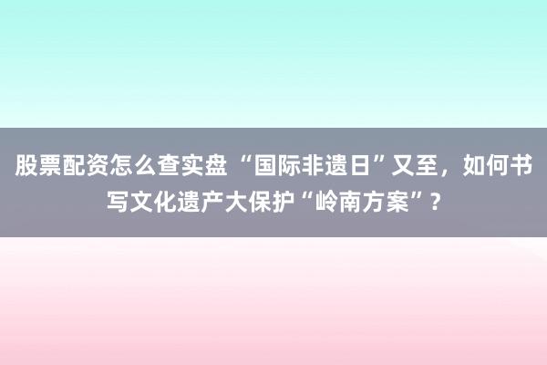股票配资怎么查实盘 “国际非遗日”又至，如何书写文化遗产大保护“岭南方案”？