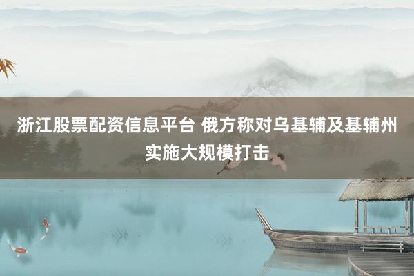 浙江股票配资信息平台 俄方称对乌基辅及基辅州实施大规模打击