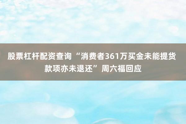 股票杠杆配资查询 “消费者361万买金未能提货 款项亦未退还” 周六福回应